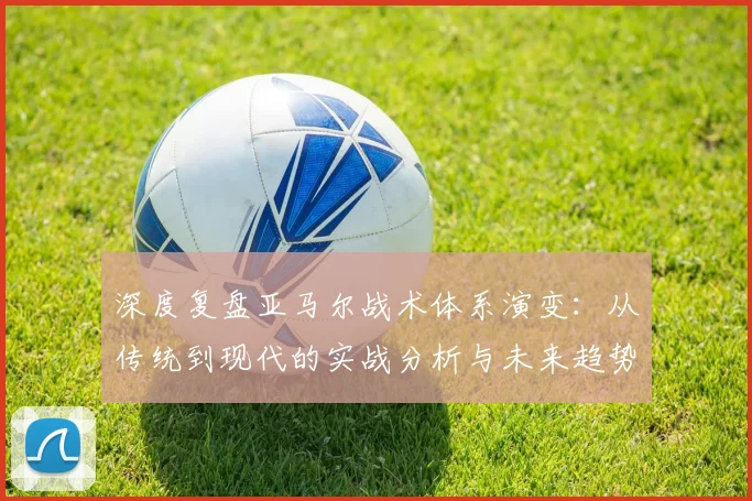深度复盘亚马尔战术体系演变：从传统到现代的实战分析与未来趋势
