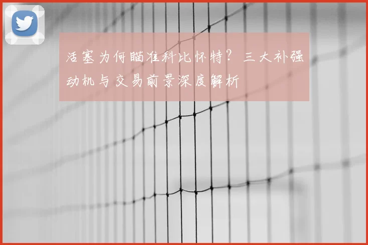 活塞为何瞄准科比怀特？三大补强动机与交易前景深度解析