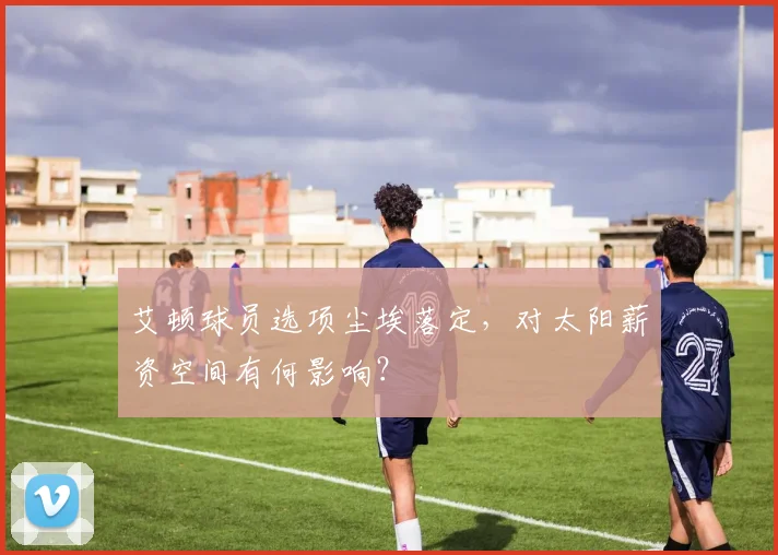 艾顿球员选项尘埃落定，对太阳薪资空间有何影响？