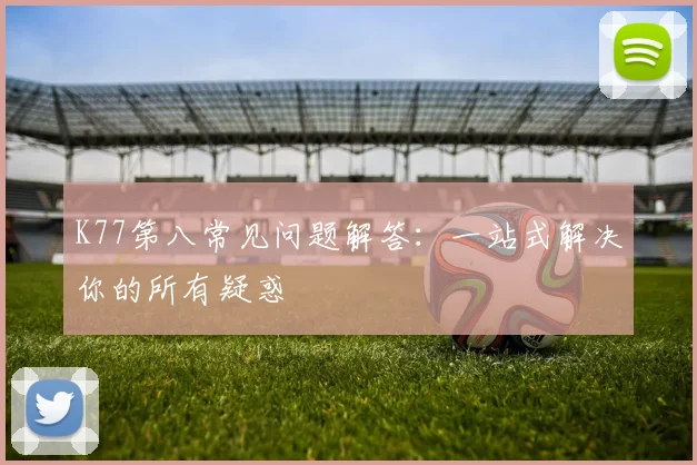K77第八常见问题解答：一站式解决你的所有疑惑