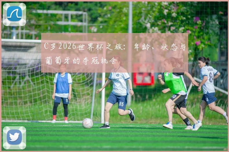C罗2026世界杯之旅：年龄、状态与葡萄牙的夺冠机会