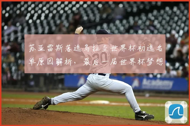 苏亚雷斯落选乌拉圭世界杯初选名单原因解析，最后一届世界杯梦想告吹？