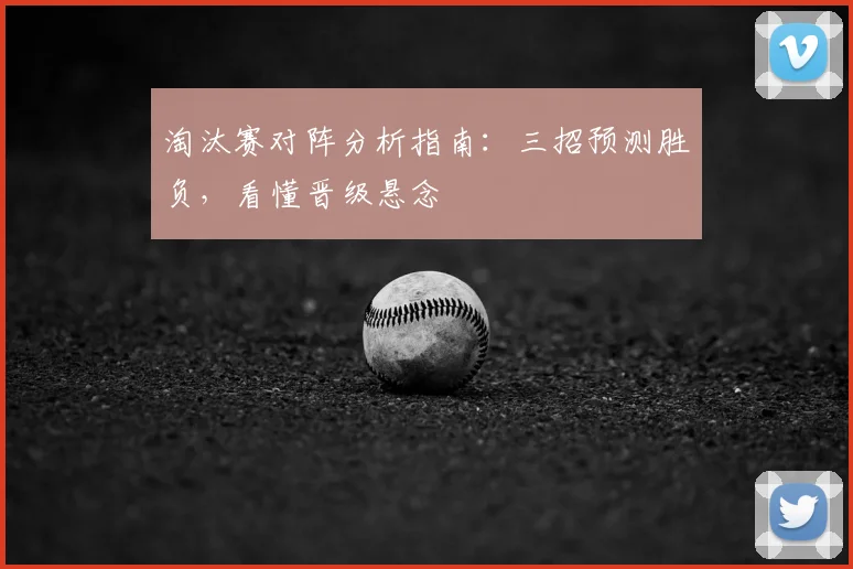 淘汰赛对阵分析指南:三招预测胜负,看懂晋级悬念