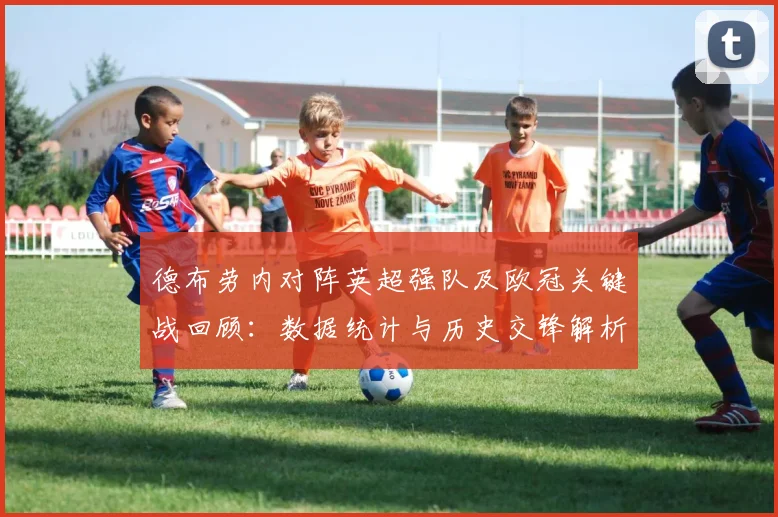 德布劳内对阵英超强队及欧冠关键战回顾：数据统计与历史交锋解析