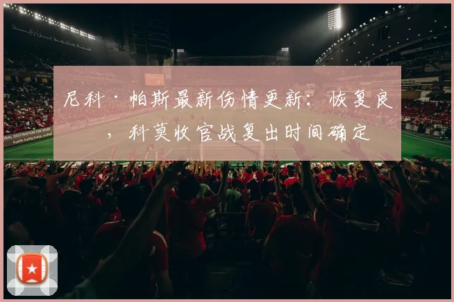 尼科·帕斯最新伤情更新：恢复良好，科莫收官战复出时间确定