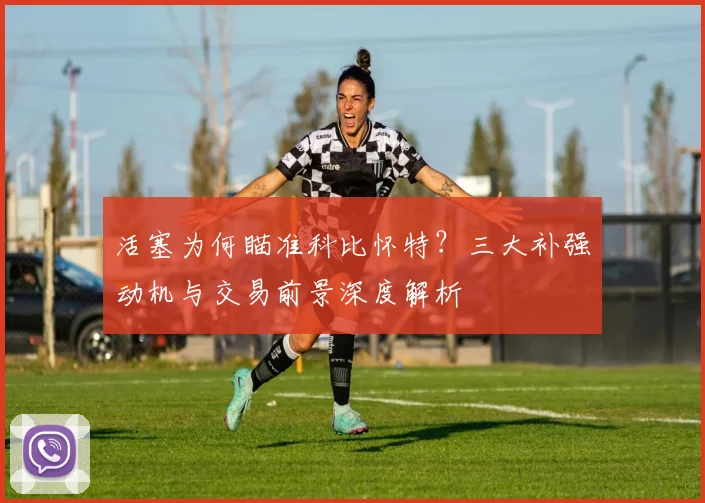活塞为何瞄准科比怀特？三大补强动机与交易前景深度解析