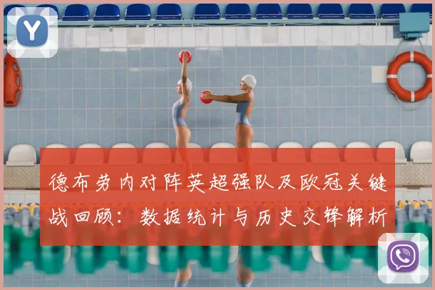 德布劳内对阵英超强队及欧冠关键战回顾：数据统计与历史交锋解析