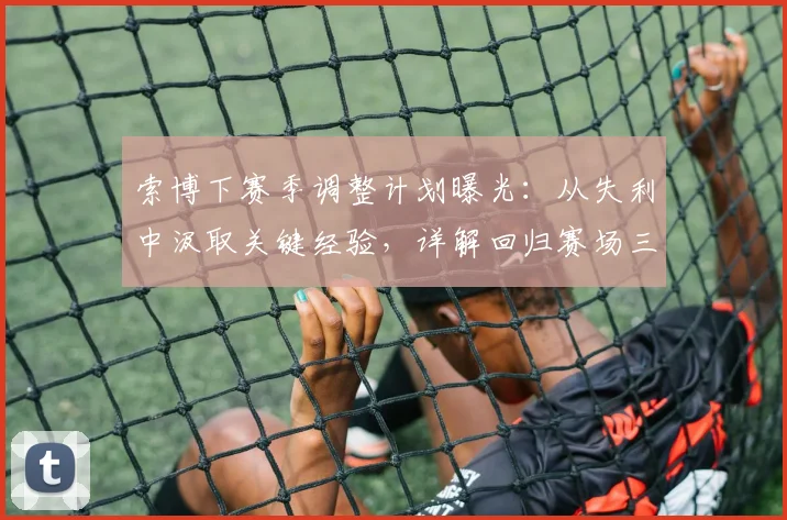 索博下赛季调整计划曝光:从失利中汲取关键经验,详解回归赛场三大步骤与变强路径