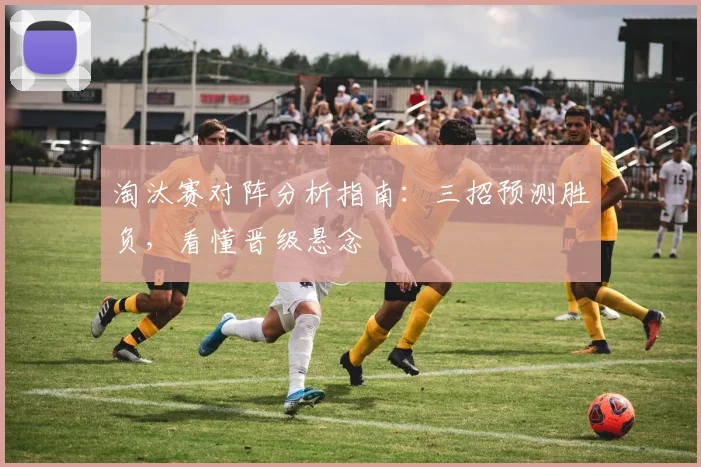 淘汰赛对阵分析指南：三招预测胜负，看懂晋级悬念